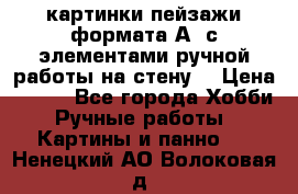  картинки-пейзажи формата А4 с элементами ручной работы на стену. › Цена ­ 599 - Все города Хобби. Ручные работы » Картины и панно   . Ненецкий АО,Волоковая д.
